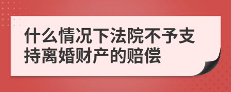 什么情况下法院不予支持离婚财产的赔偿