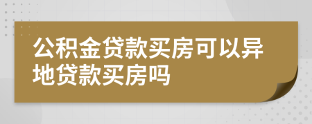 公积金贷款买房可以异地贷款买房吗