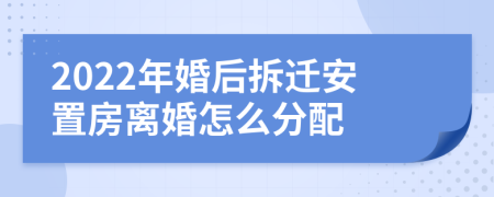 2022年婚后拆迁安置房离婚怎么分配