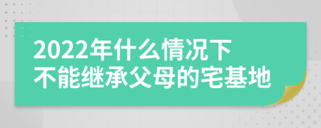 2022年什么情况下不能继承父母的宅基地