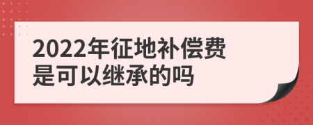 2022年征地补偿费是可以继承的吗