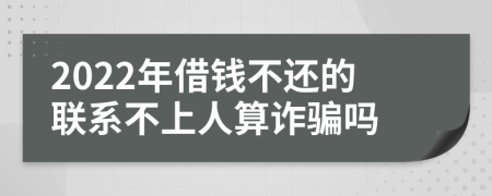 2022年借钱不还的联系不上人算诈骗吗