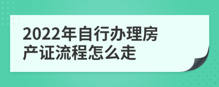 2022年自行办理房产证流程怎么走