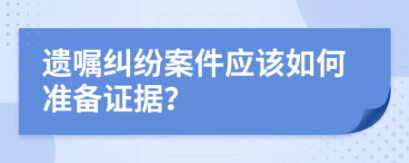 遗嘱纠纷案件应该如何准备证据？