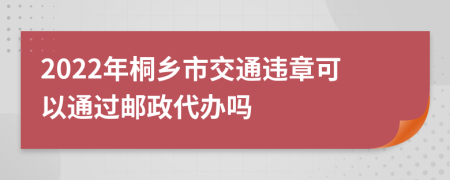 2022年桐乡市交通违章可以通过邮政代办吗