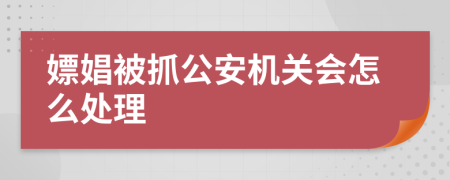 嫖娼被抓公安机关会怎么处理