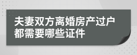 夫妻双方离婚房产过户都需要哪些证件