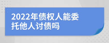 2022年债权人能委托他人讨债吗