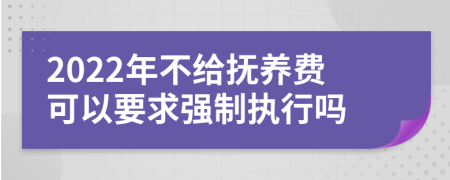 2022年不给抚养费可以要求强制执行吗