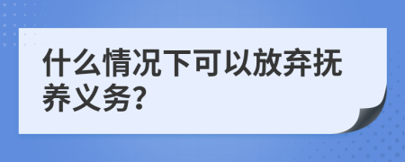 什么情况下可以放弃抚养义务？