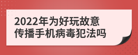 2022年为好玩故意传播手机病毒犯法吗