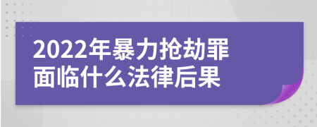 2022年暴力抢劫罪面临什么法律后果