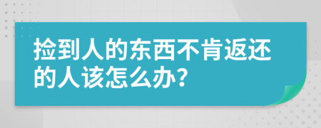 捡到人的东西不肯返还的人该怎么办？