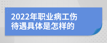 2022年职业病工伤待遇具体是怎样的