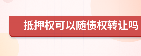 抵押权可以随债权转让吗