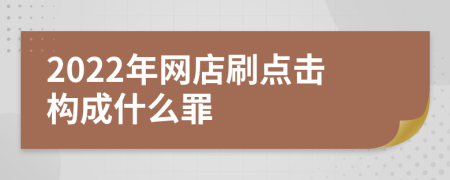 2022年网店刷点击构成什么罪