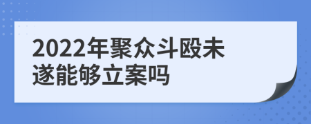 2022年聚众斗殴未遂能够立案吗