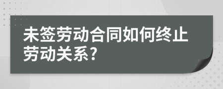 未签劳动合同如何终止劳动关系?