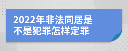 2022年非法同居是不是犯罪怎样定罪