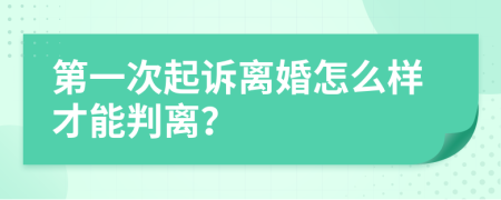 第一次起诉离婚怎么样才能判离？