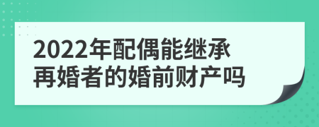 2022年配偶能继承再婚者的婚前财产吗