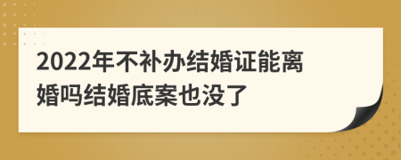 2022年不补办结婚证能离婚吗结婚底案也没了