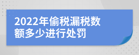 2022年偷税漏税数额多少进行处罚
