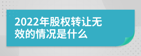 2022年股权转让无效的情况是什么