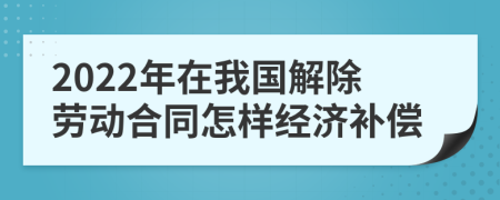 2022年在我国解除劳动合同怎样经济补偿