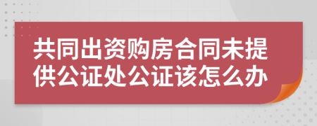 共同出资购房合同未提供公证处公证该怎么办