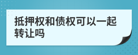 抵押权和债权可以一起转让吗