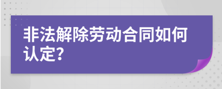 非法解除劳动合同如何认定？