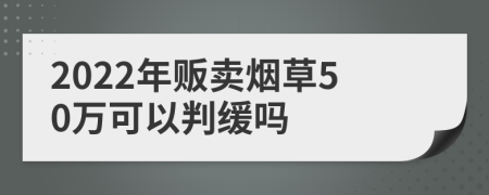 2022年贩卖烟草50万可以判缓吗