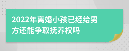 2022年离婚小孩已经给男方还能争取抚养权吗