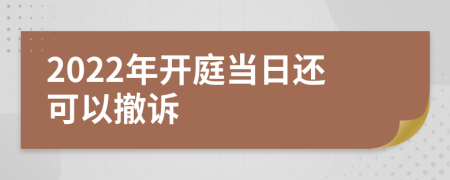 2022年开庭当日还可以撤诉