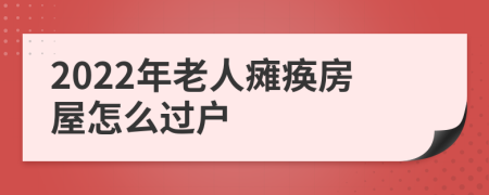 2022年老人瘫痪房屋怎么过户