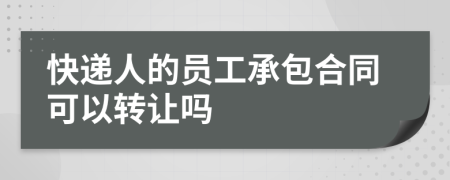 快递人的员工承包合同可以转让吗