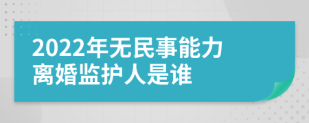 2022年无民事能力离婚监护人是谁