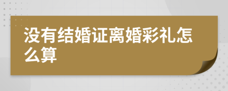 没有结婚证离婚彩礼怎么算