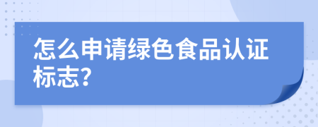 怎么申请绿色食品认证标志？