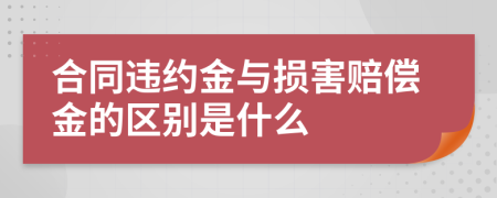 合同违约金与损害赔偿金的区别是什么