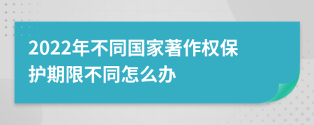 2022年不同国家著作权保护期限不同怎么办