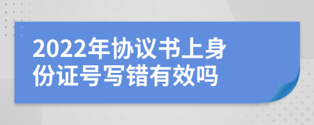 2022年协议书上身份证号写错有效吗