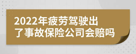 2022年疲劳驾驶出了事故保险公司会赔吗