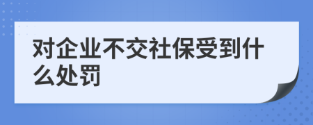 对企业不交社保受到什么处罚