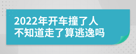 2022年开车撞了人不知道走了算逃逸吗