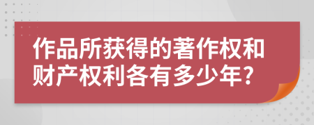 作品所获得的著作权和财产权利各有多少年?