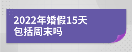 2022年婚假15天包括周末吗