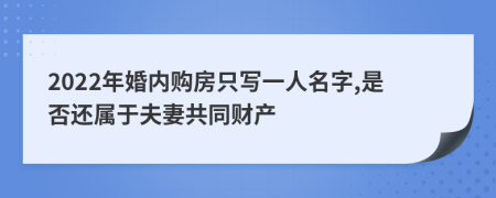 2022年婚内购房只写一人名字,是否还属于夫妻共同财产