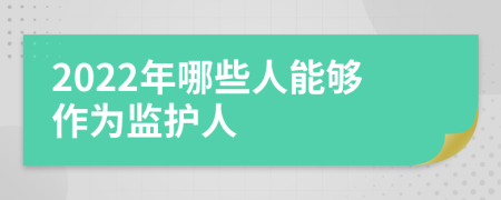 2022年哪些人能够作为监护人